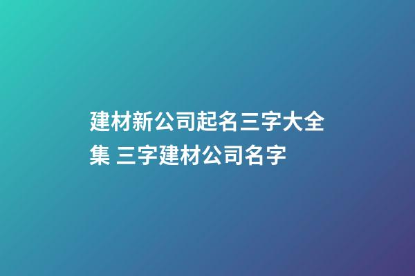 建材新公司起名三字大全集 三字建材公司名字